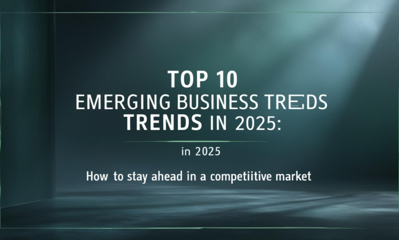 Top 10 Emerging Business Trends in 2025: How to Stay Ahead in a Competitive Market